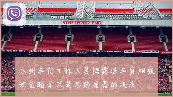 永州车行工作人员揭露送车真相教练曾暗示只是忽悠唐蕾的说法