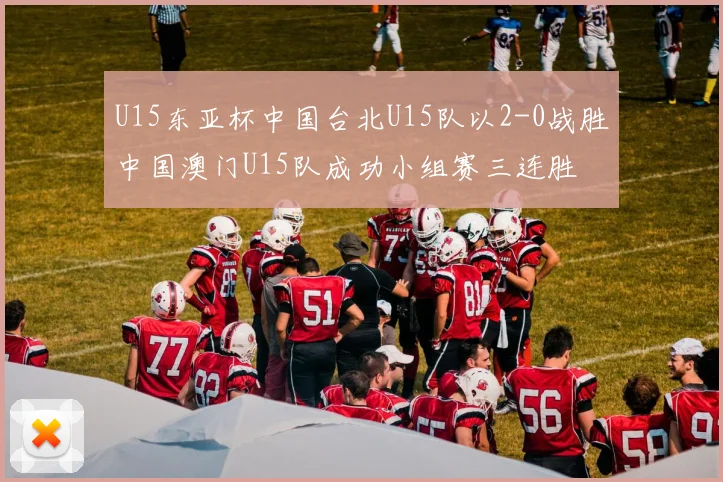 U15东亚杯中国台北U15队以2-0战胜中国澳门U15队成功小组赛三连胜