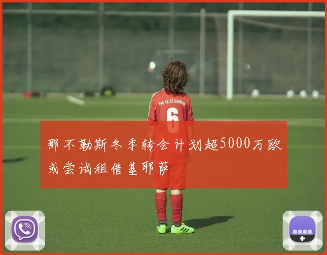 那不勒斯冬季转会计划超5000万欧或尝试租借基耶萨
