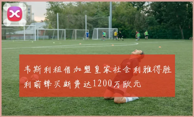 韦斯利租借加盟皇家社会利雅得胜利前锋买断费达1200万欧元