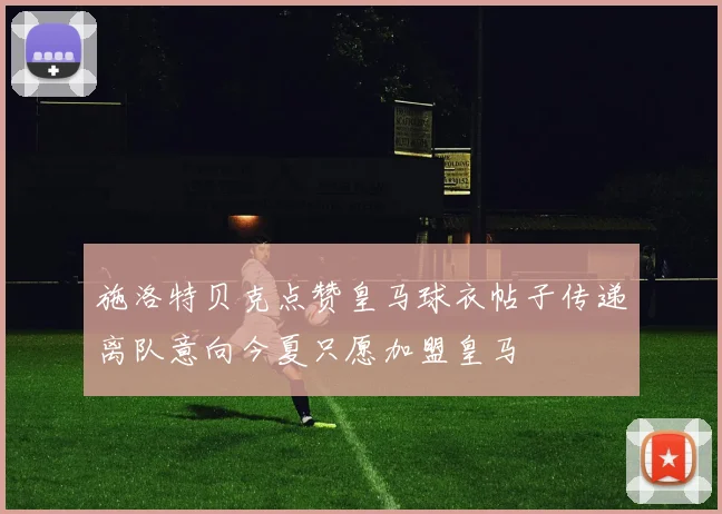 施洛特贝克点赞皇马球衣帖子传递离队意向今夏只愿加盟皇马