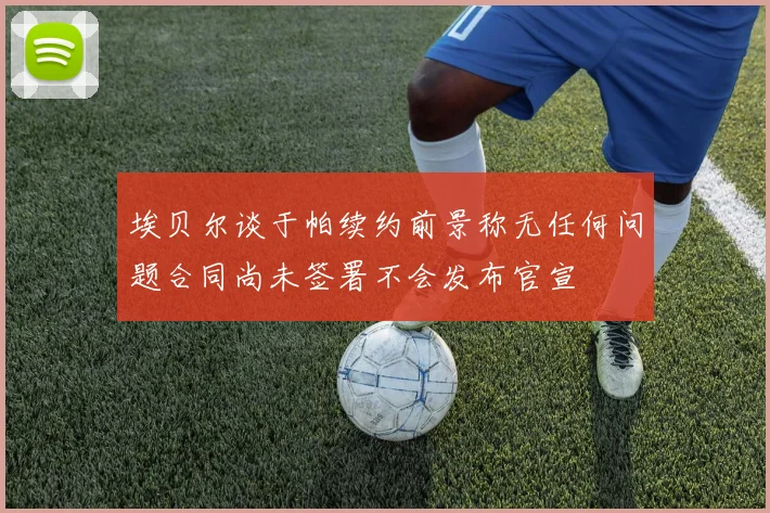 埃贝尔谈于帕续约前景称无任何问题合同尚未签署不会发布官宣