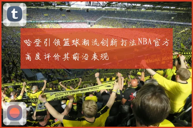 哈登引领篮球潮流创新打法NBA官方高度评价其前沿表现