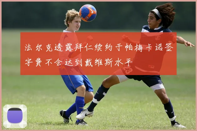 法尔克透露拜仁续约于帕梅卡诺签字费不会达到戴维斯水平