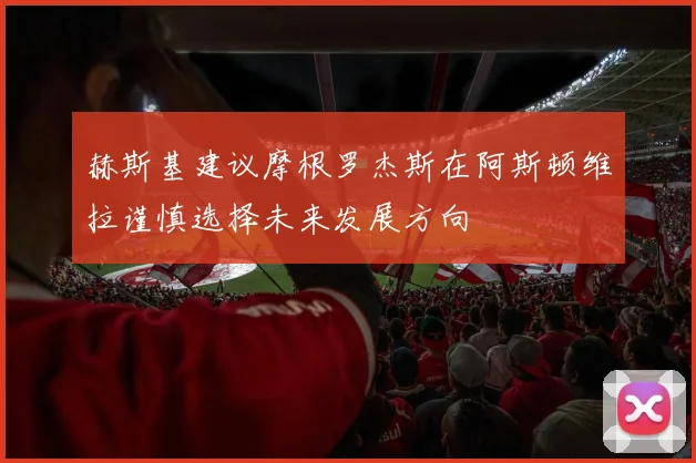 赫斯基建议摩根罗杰斯在阿斯顿维拉谨慎选择未来发展方向