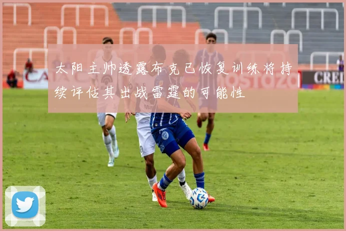 太阳主帅透露布克已恢复训练将持续评估其出战雷霆的可能性