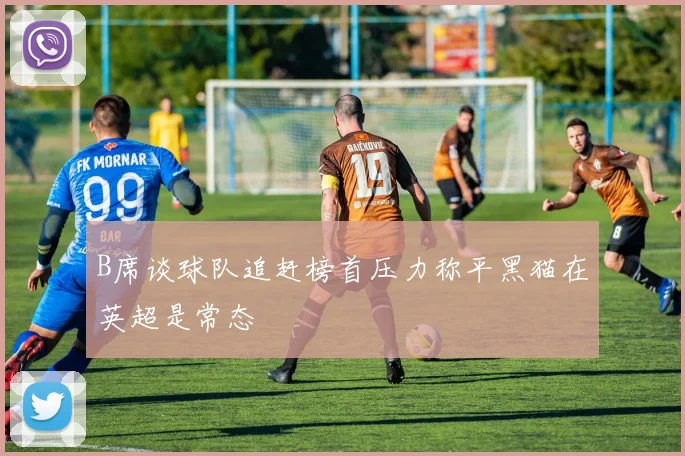 B席谈球队追赶榜首压力称平黑猫在英超是常态