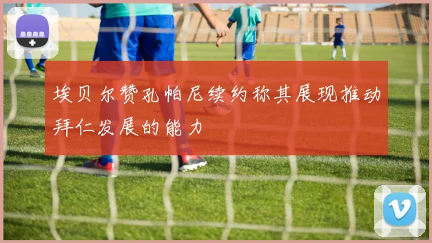 埃贝尔赞孔帕尼续约称其展现推动拜仁发展的能力