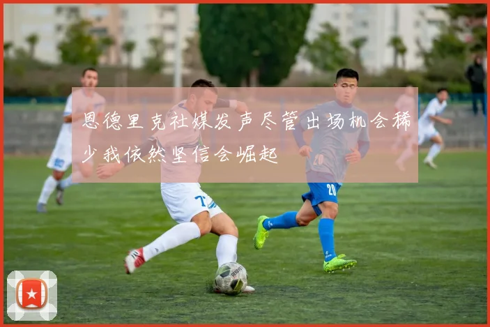 恩德里克社媒发声尽管出场机会稀少我依然坚信会崛起