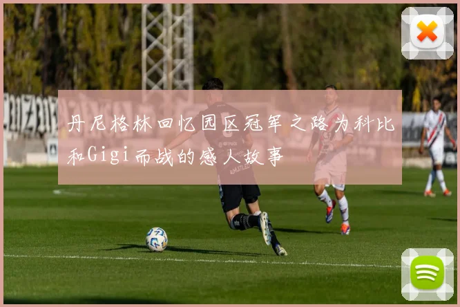 丹尼格林回忆园区冠军之路为科比和Gigi而战的感人故事