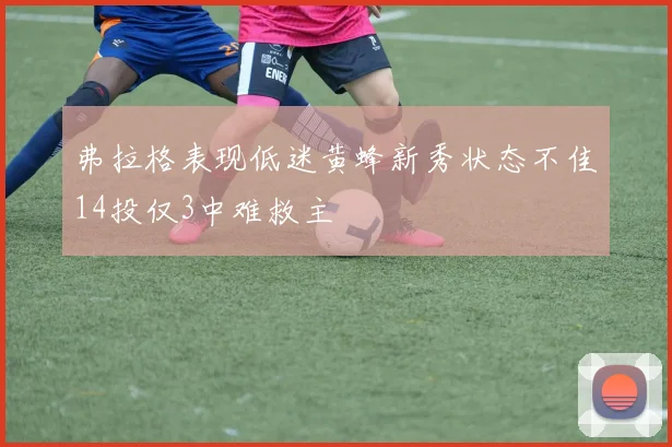 弗拉格表现低迷黄蜂新秀状态不佳14投仅3中难救主